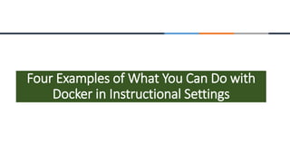 Four Examples of What You Can Do with
Docker in Instructional Settings
 
