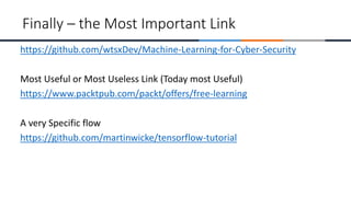 https://github.com/wtsxDev/Machine-Learning-for-Cyber-Security
Most Useful or Most Useless Link (Today most Useful)
https://www.packtpub.com/packt/offers/free-learning
A very Specific flow
https://github.com/martinwicke/tensorflow-tutorial
Finally – the Most Important Link
 