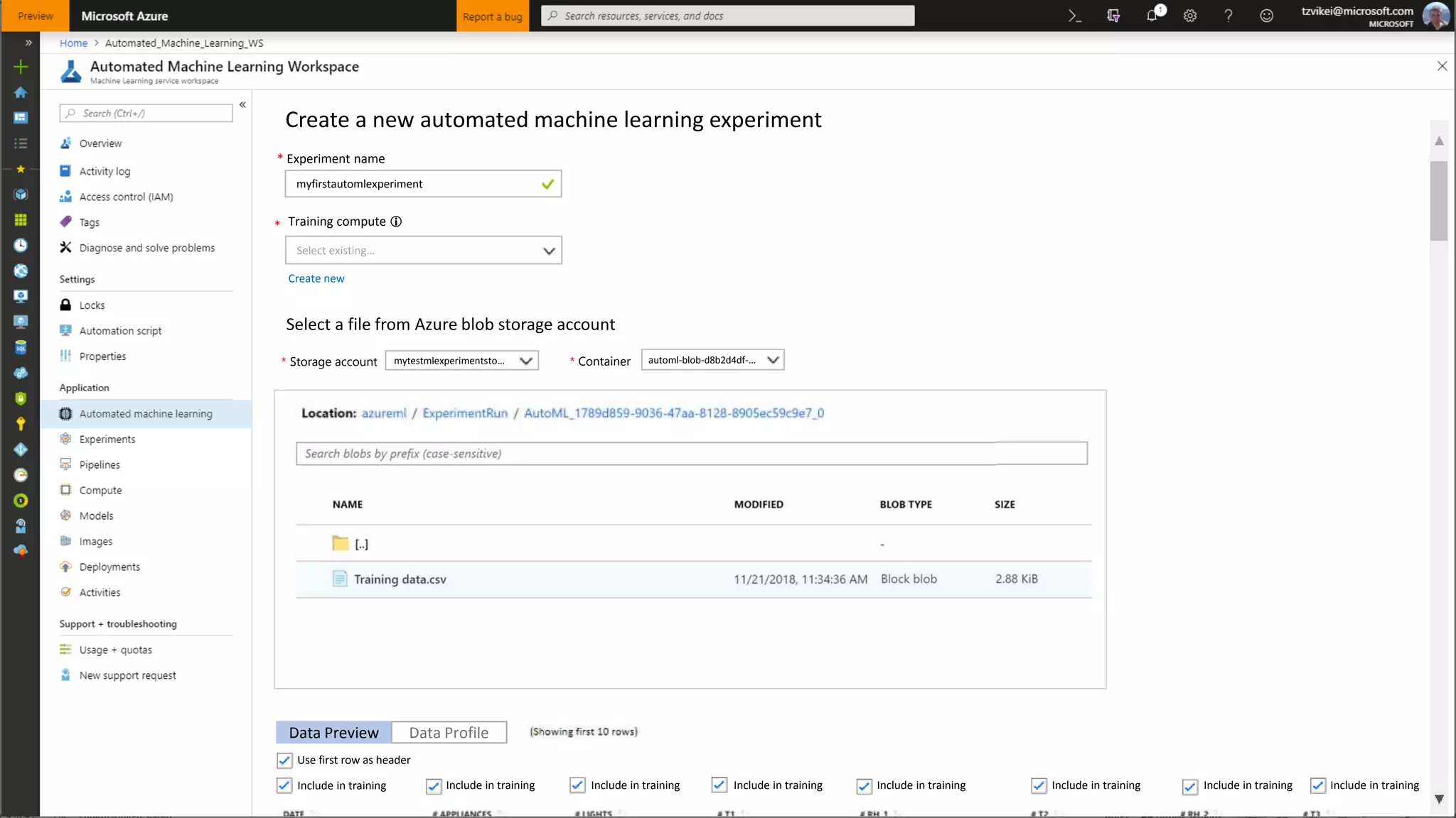Create a new automated machine learning experiment
* Training compute 
Select existing…
* Experiment name
myfirstautomlexperiment
Create new
Select a file from Azure blob storage account
Data Preview Data Profile
Include in training Include in training Include in training Include in training Include in training Include in training Include in training Include in training
Use first row as header
Select a storage account and a container to view the files list
mytestmlexperimentsto… automl-blob-d8b2d4df-…* Storage account * Container
 
