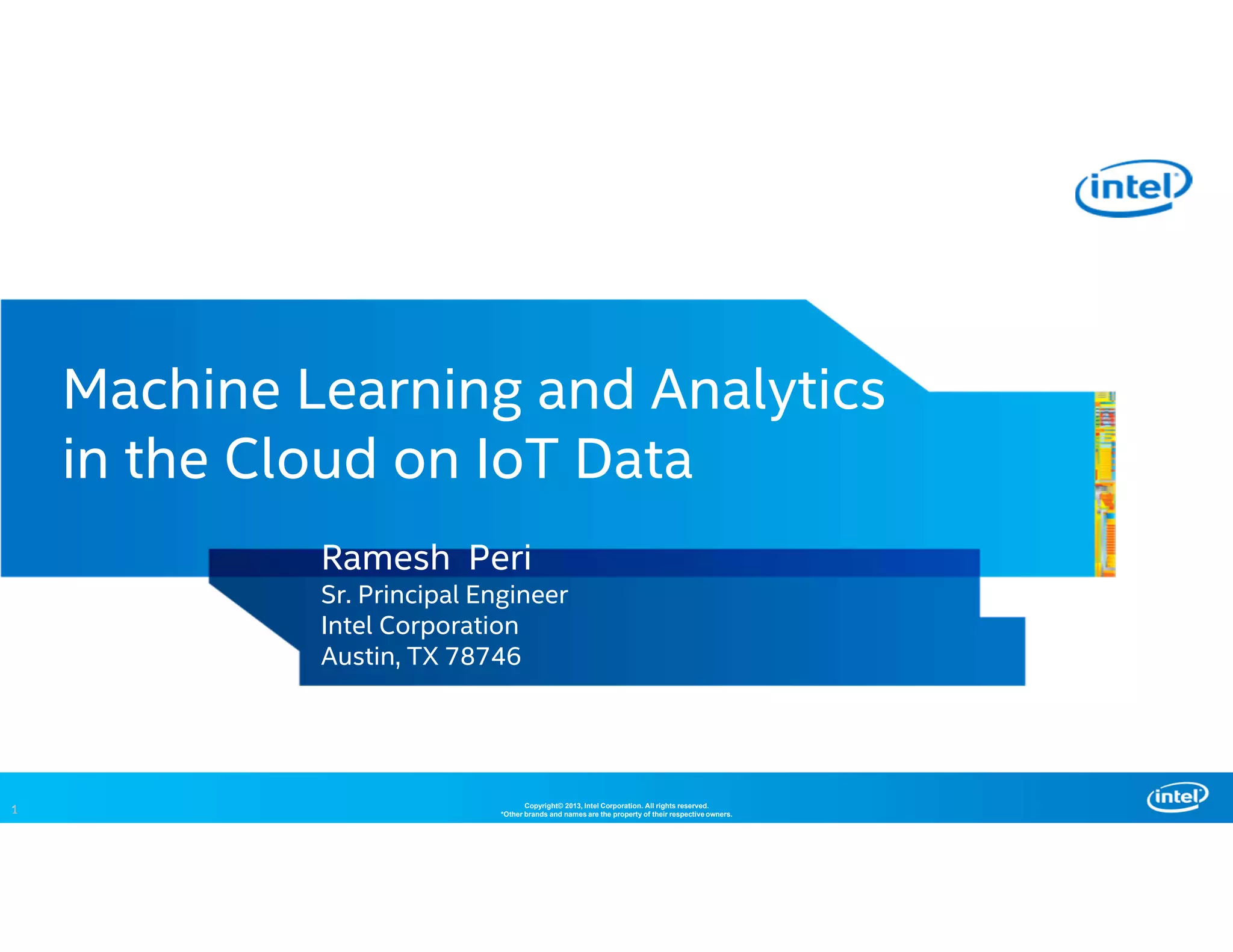 1 Copyright© 2013, Intel Corporation. All rights reserved.
*Other brands and names are the property of their respective owners.1
Machine Learning and Analytics
in the Cloud on IoT Data
Ramesh Peri
Sr. Principal Engineer
Intel Corporation
Austin, TX 78746
 