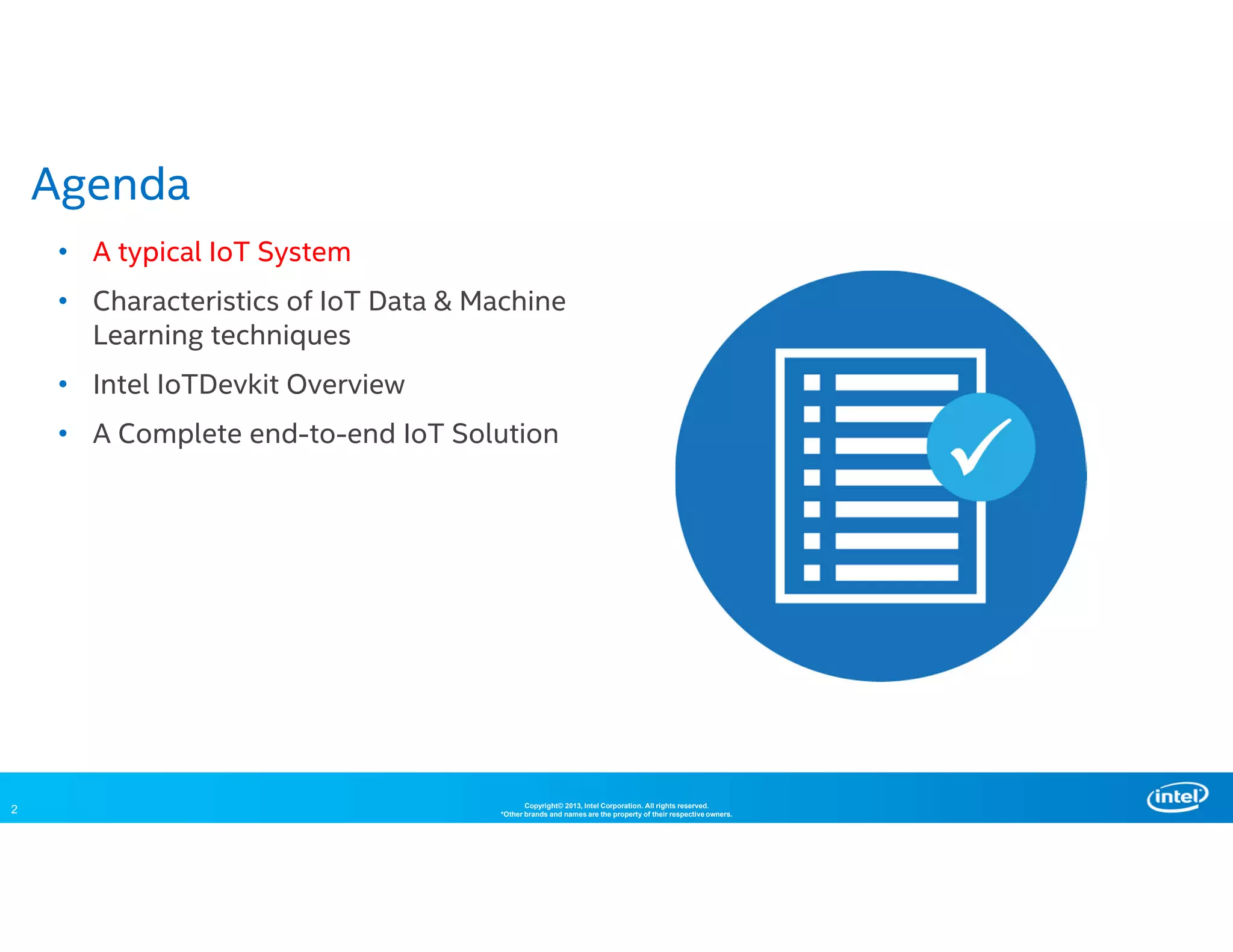 2 Copyright© 2013, Intel Corporation. All rights reserved.
*Other brands and names are the property of their respective owners.
• A typical IoT System
• Characteristics of IoT Data & Machine
Learning techniques
• Intel IoTDevkit Overview
• A Complete end-to-end IoT Solution
Agenda
 