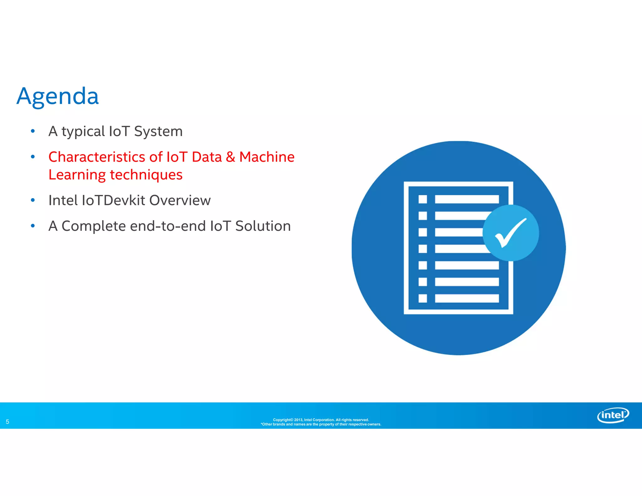 5 Copyright© 2013, Intel Corporation. All rights reserved.
*Other brands and names are the property of their respective owners.
• A typical IoT System
• Characteristics of IoT Data & Machine
Learning techniques
• Intel IoTDevkit Overview
• A Complete end-to-end IoT Solution
Agenda
 