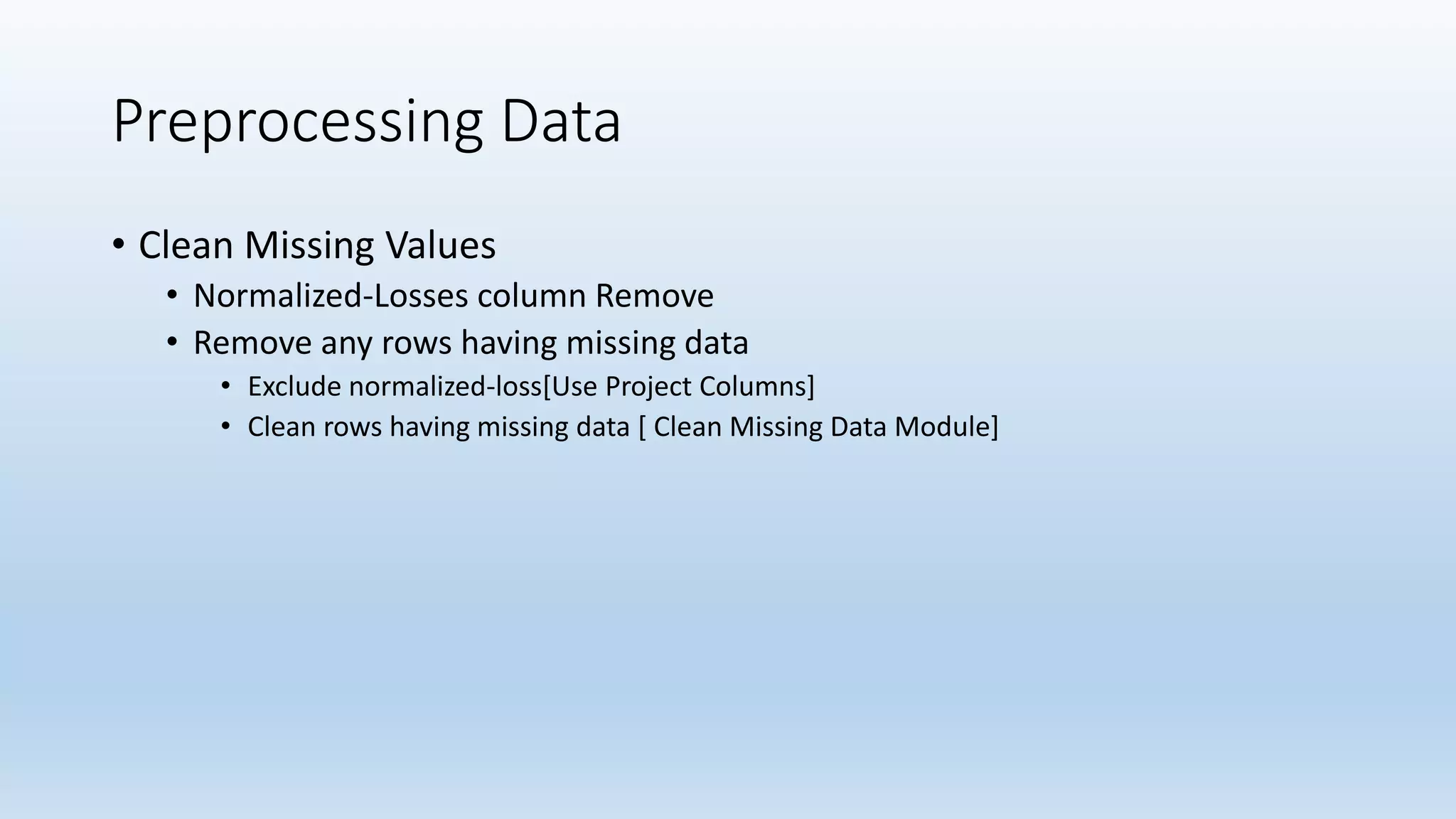 Preprocessing Data • Clean Missing Values • Normalized-Losses column Remove • Remove any rows having missing data • Exclude normalized-loss[Use Project Columns] • Clean rows having missing data [ Clean Missing Data Module] 