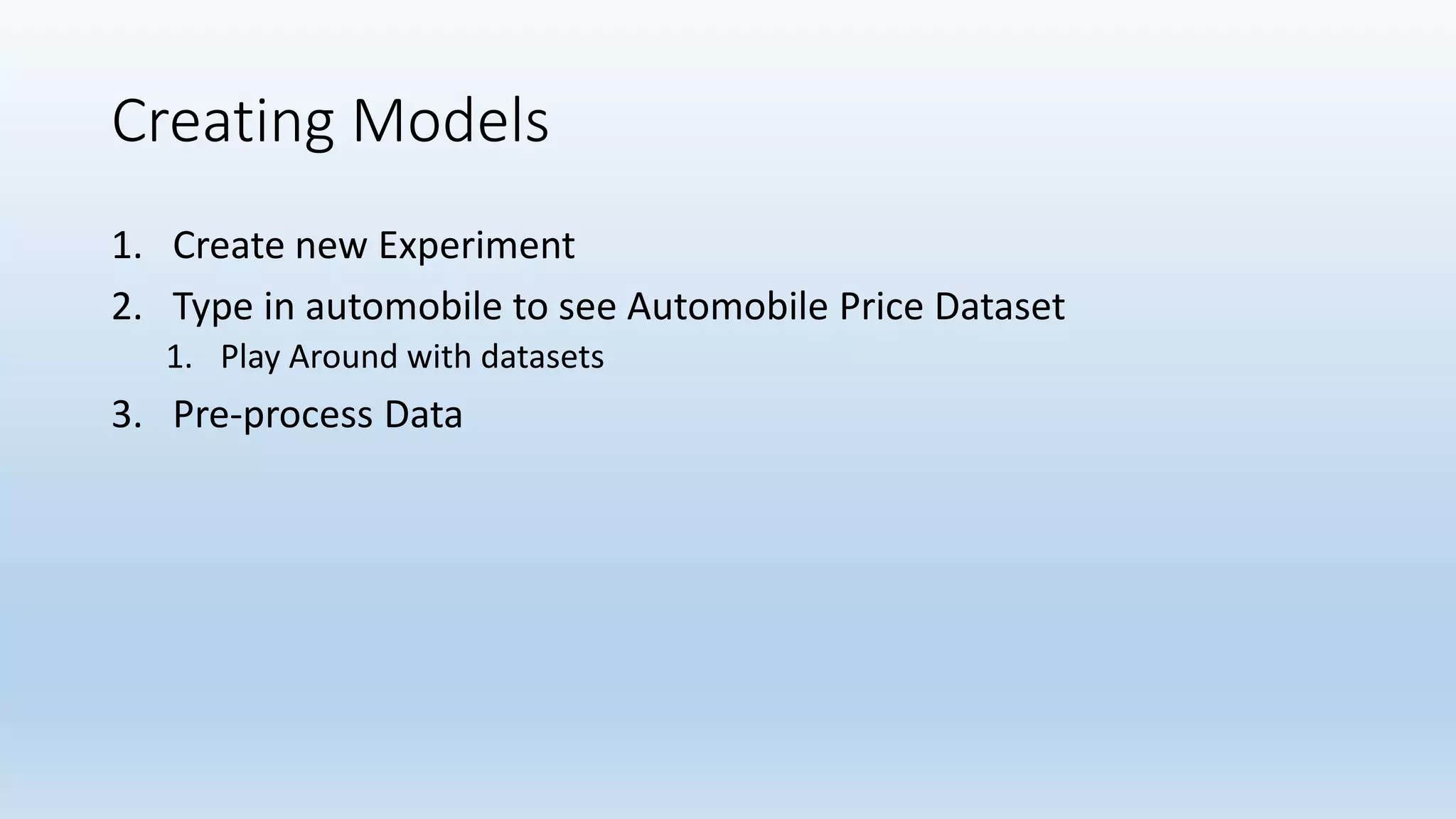 Creating Models
1. Create new Experiment
2. Type in automobile to see Automobile Price Dataset
1. Play Around with datasets
3. Pre-process Data
 
