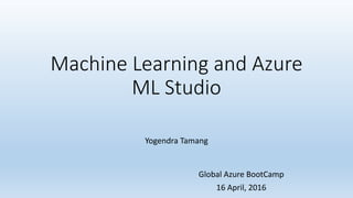 Machine Learning and Azure
ML Studio
Yogendra Tamang
Global Azure BootCamp
16 April, 2016
 