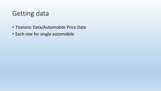 Getting data
• Titatanic Data/Automobile Price Data
• Each row for single automobile
 