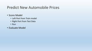 Predict New Automobile Prices
• Score Model
• Left Port from Train model
• Right Port from Test Data
• Run
• Evaluate Model
 