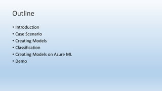 Outline
• Introduction
• Case Scenario
• Creating Models
• Classification
• Creating Models on Azure ML
• Demo
 
