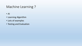 Machine Learning ?
• AI
• Learning Algorithm
• Lots of examples
• Testing and Evaluation
 