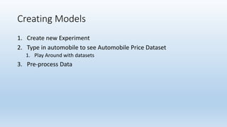 Creating Models
1. Create new Experiment
2. Type in automobile to see Automobile Price Dataset
1. Play Around with datasets
3. Pre-process Data
 