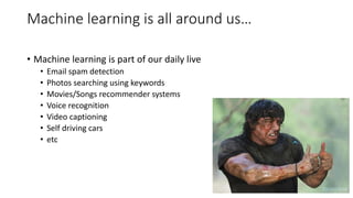 Machine learning is all around us…
• Machine learning is part of our daily live
• Email spam detection
• Photos searching using keywords
• Movies/Songs recommender systems
• Voice recognition
• Video captioning
• Self driving cars
• etc
 