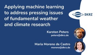 Karsten Peters
peters@dkrz.de
Applying machine learning
to address pressing issues
of fundamental weather
and climate research
Maria Moreno de Castro
moreno@dkrz.de
 