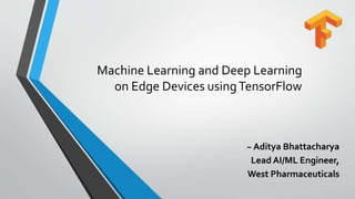 Machine Learning and Deep Learning
on Edge Devices usingTensorFlow
~ Aditya Bhattacharya
Lead AI/ML Engineer,
West Pharmaceuticals
 