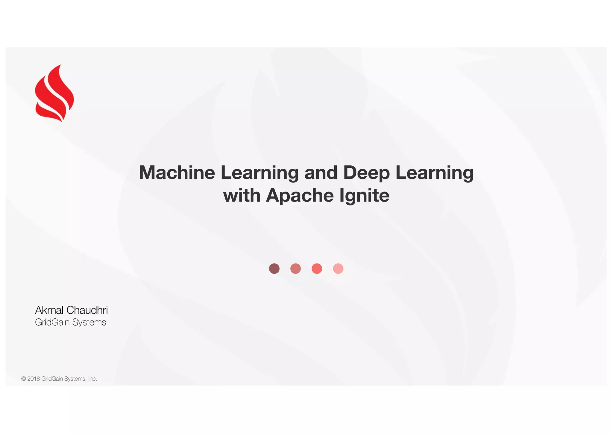 © 2018 GridGain Systems, Inc. Machine Learning and Deep Learning with Apache Ignite Akmal Chaudhri GridGain Systems 