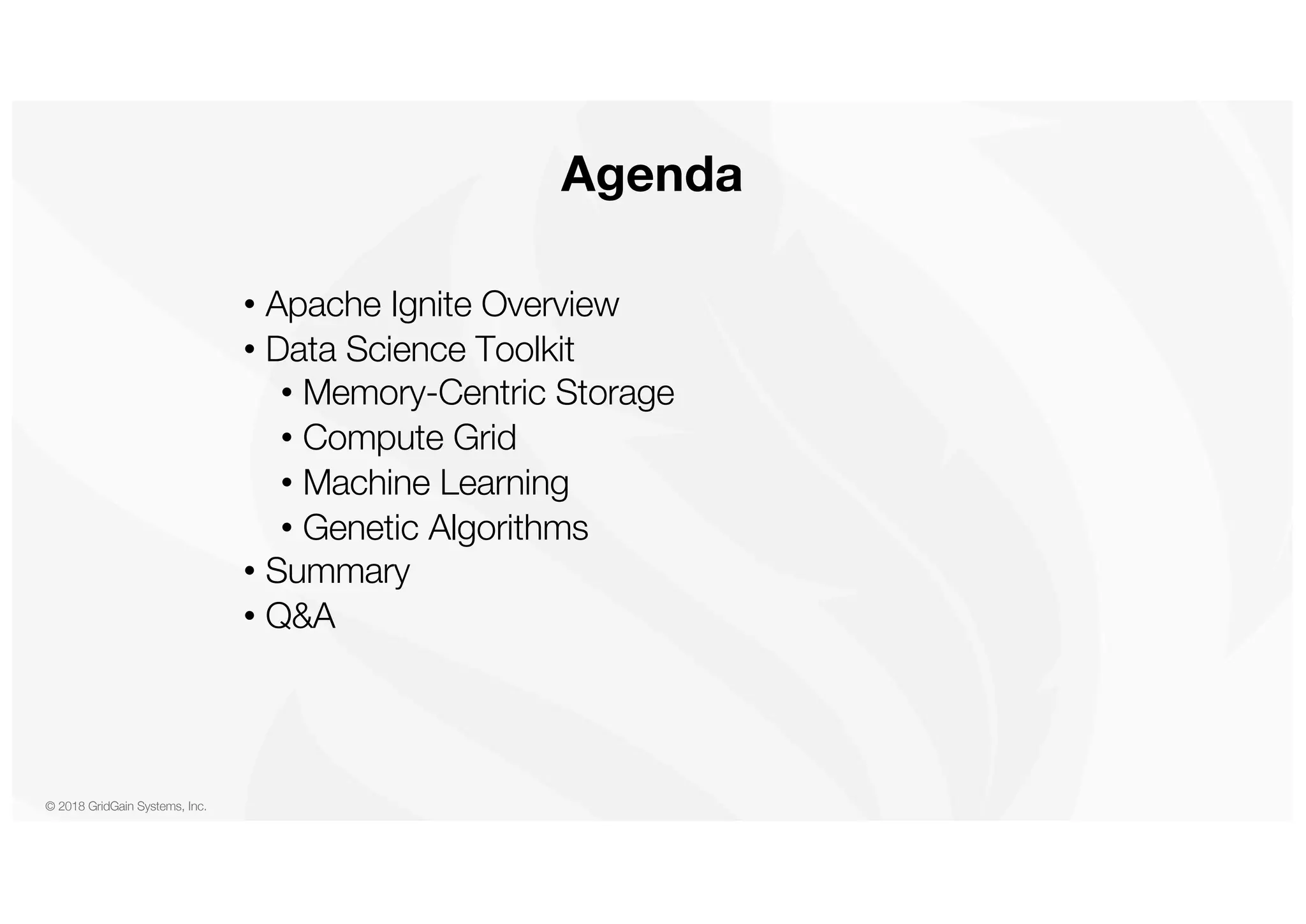 © 2018 GridGain Systems, Inc. • Apache Ignite Overview • Data Science Toolkit • Memory-Centric Storage • Compute Grid • Machine Learning • Genetic Algorithms • Summary • Q&A Agenda 