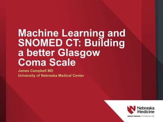 Machine Learning and
SNOMED CT: Building
a better Glasgow
Coma Scale
James Campbell MD
University of Nebraska Medical Center
 