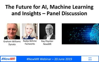 The Future for AI, Machine Learning
and Insights – Panel Discussion
June
2019
Ray Poynter
NewMR
Nadja Böhme
Factworks
Graham Williams
Dynata
#NewMR Webinar – 20 June 2019
 