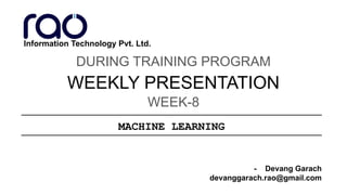 WEEKLY PRESENTATION
DURING TRAINING PROGRAM
- Devang Garach
devanggarach.rao@gmail.com
WEEK-8
Information Technology Pvt. Ltd.
MACHINE LEARNING
 