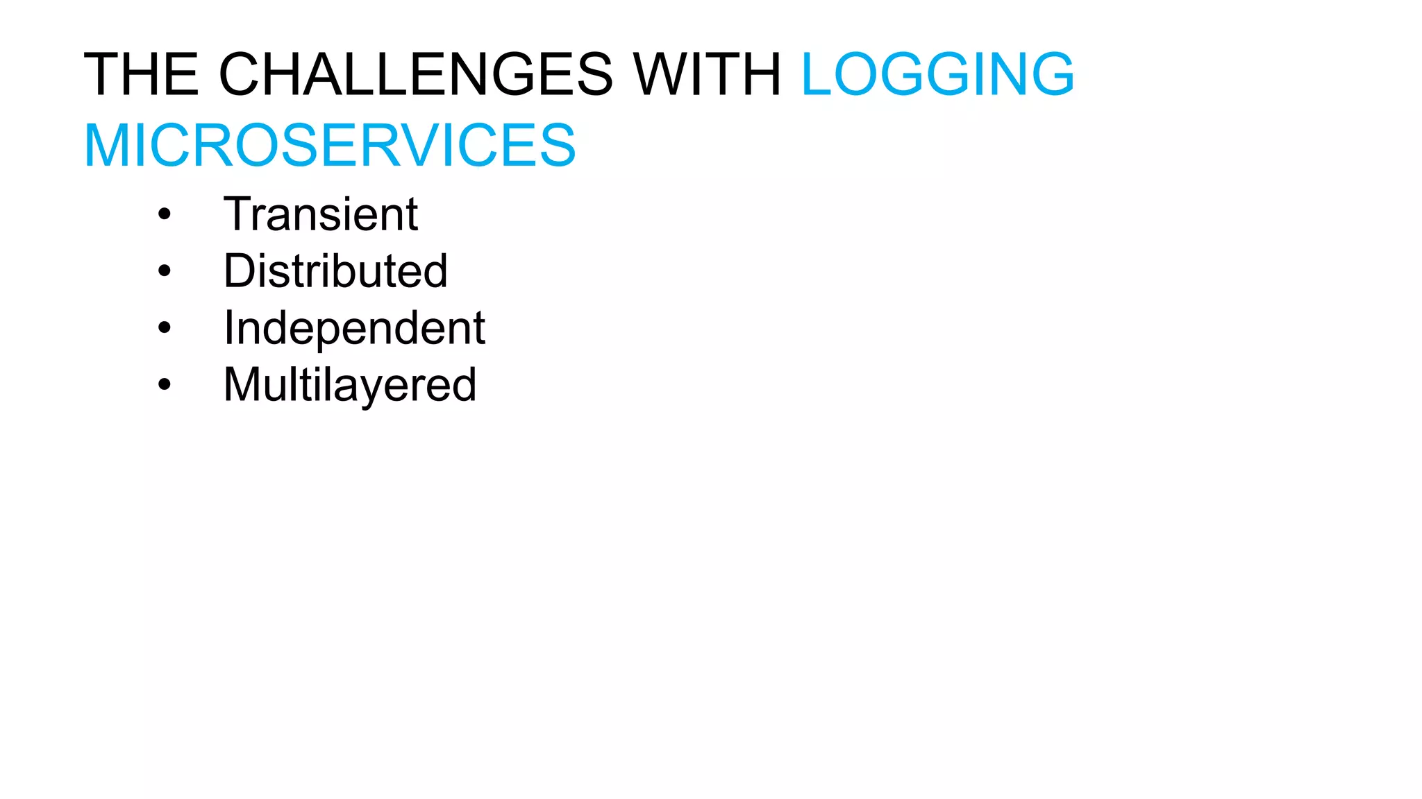 THE CHALLENGES WITH LOGGING MICROSERVICES • Transient • Distributed • Independent • Multilayered 