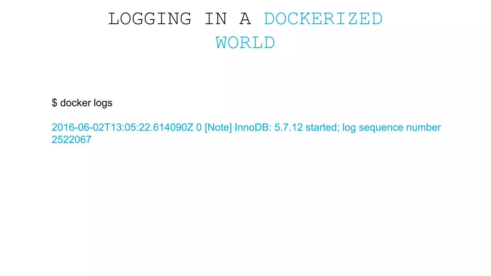 LOGGING IN A DOCKERIZED WORLD $ docker logs 2016-06-02T13:05:22.614090Z 0 [Note] InnoDB: 5.7.12 started; log sequence number 2522067 