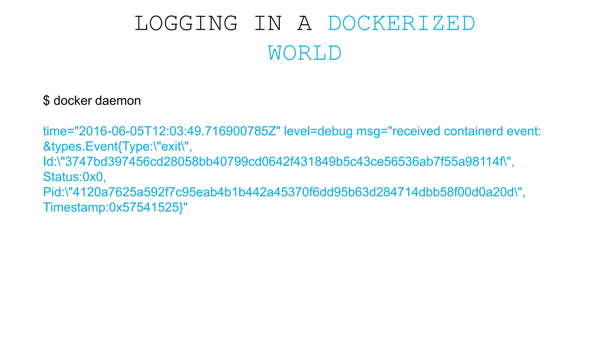 LOGGING IN A DOCKERIZED WORLD $ docker daemon time="2016-06-05T12:03:49.716900785Z" level=debug msg="received containerd event: &types.Event{Type:"exit", Id:"3747bd397456cd28058bb40799cd0642f431849b5c43ce56536ab7f55a98114f", Status:0x0, Pid:"4120a7625a592f7c95eab4b1b442a45370f6dd95b63d284714dbb58f00d0a20d", Timestamp:0x57541525}" 