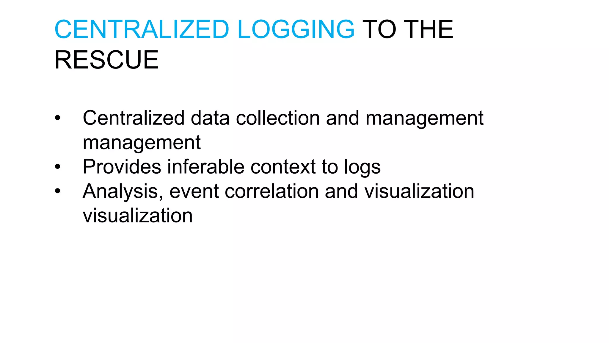 CENTRALIZED LOGGING TO THE RESCUE • Centralized data collection and management management • Provides inferable context to logs • Analysis, event correlation and visualization visualization 