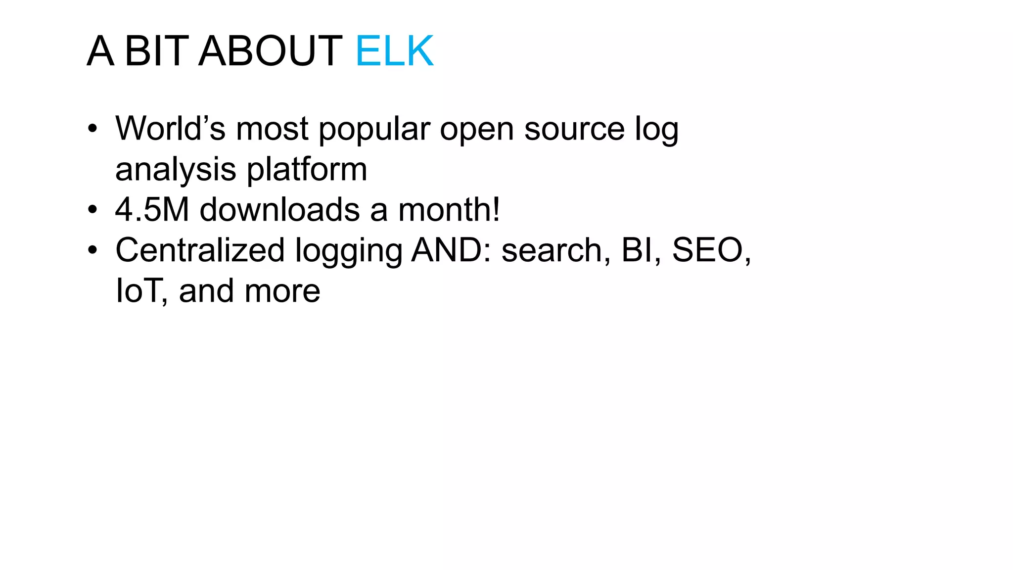 A BIT ABOUT ELK • World’s most popular open source log analysis platform • 4.5M downloads a month! • Centralized logging AND: search, BI, SEO, IoT, and more 