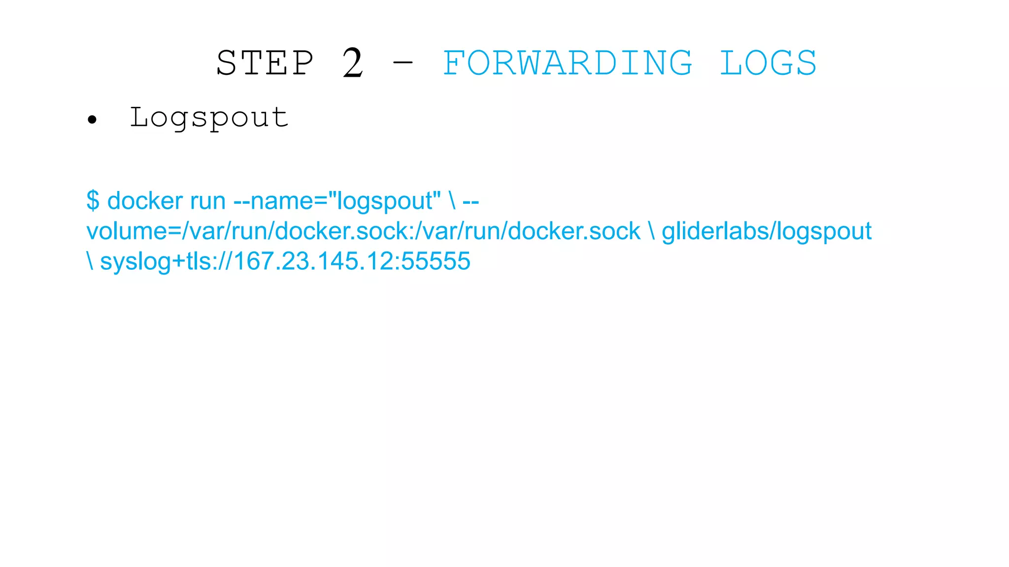 • Logspout $ docker run --name="logspout" -- volume=/var/run/docker.sock:/var/run/docker.sock gliderlabs/logspout syslog+tls://167.23.145.12:55555 STEP 2 – FORWARDING LOGS 