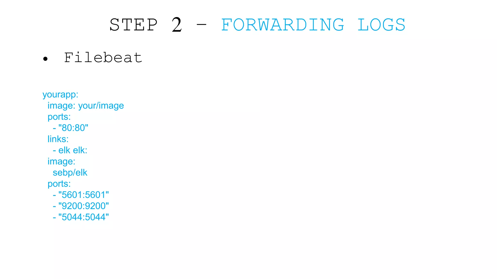 • Filebeat yourapp: image: your/image ports: - "80:80" links: - elk elk: image: sebp/elk ports: - "5601:5601" - "9200:9200" - "5044:5044" STEP 2 – FORWARDING LOGS 