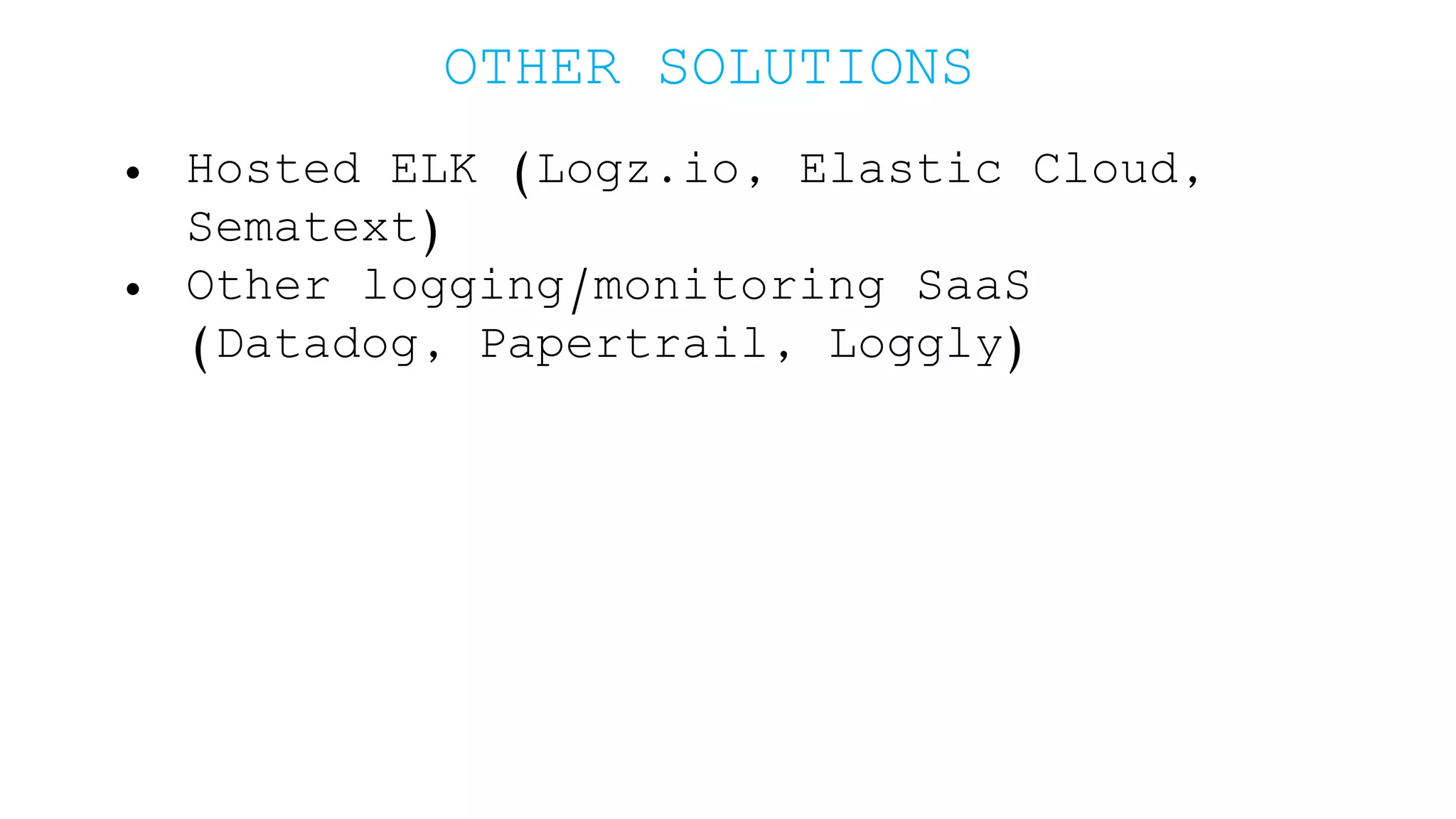OTHER SOLUTIONS • Hosted ELK (Logz.io, Elastic Cloud, Sematext) • Other logging/monitoring SaaS (Datadog, Papertrail, Loggly) 