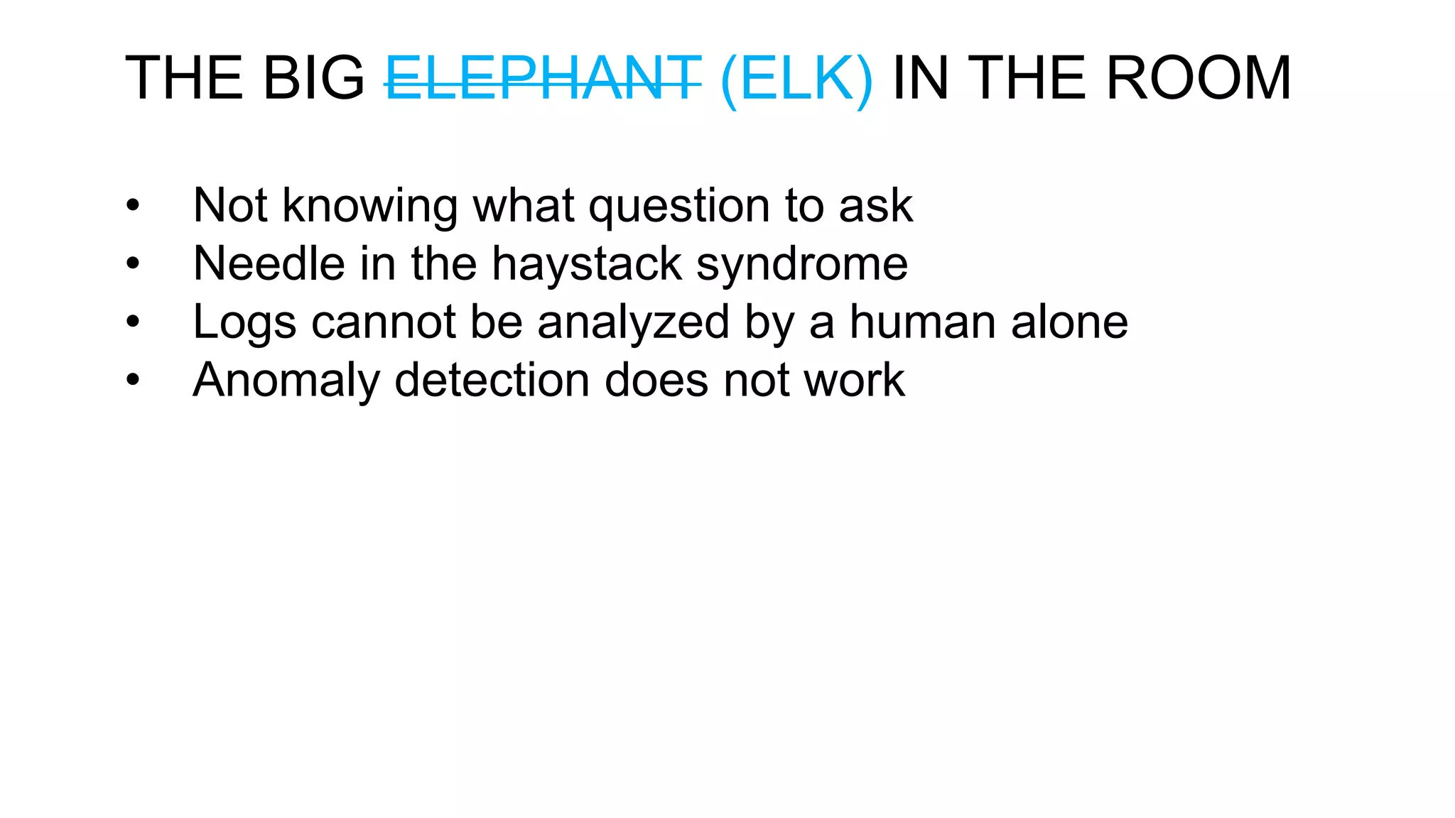THE BIG ELEPHANT (ELK) IN THE ROOM • Not knowing what question to ask • Needle in the haystack syndrome • Logs cannot be analyzed by a human alone • Anomaly detection does not work 