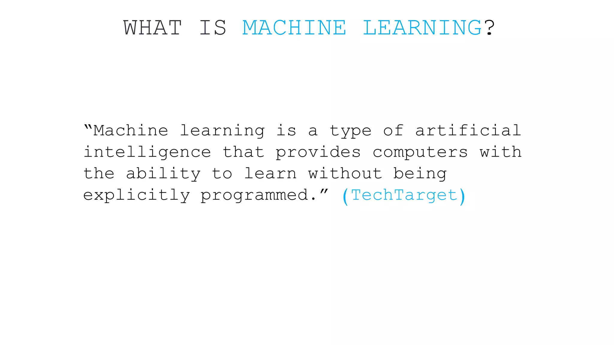 WHAT IS MACHINE LEARNING? “Machine learning is a type of artificial intelligence that provides computers with the ability to learn without being explicitly programmed.” (TechTarget) 