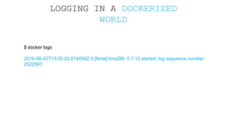 LOGGING IN A DOCKERIZED
WORLD
$ docker logs
2016-06-02T13:05:22.614090Z 0 [Note] InnoDB: 5.7.12 started; log sequence numb...