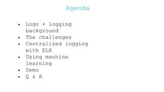 Agenda
• Logs + logging
background
• The challenges
• Centralized logging
with ELK
• Using machine
learning
• Demo
• Q & A
 