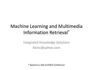 Machine Learning and Multimedia
     Information Retrieval*
     Integrated Knowledge Solutions
            iksinc@yahoo.com



        * Based on a talk at ICMLA Conference
 