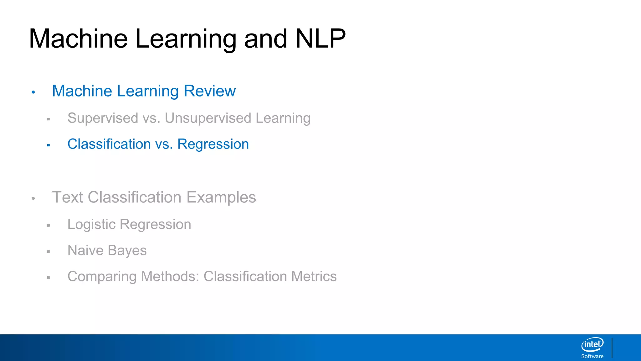 Machine Learning and NLP
• Machine Learning Review
▪ Supervised vs. Unsupervised Learning
▪ Classification vs. Regression
• Text Classification Examples
▪ Logistic Regression
▪ Naive Bayes
▪ Comparing Methods: Classification Metrics
 