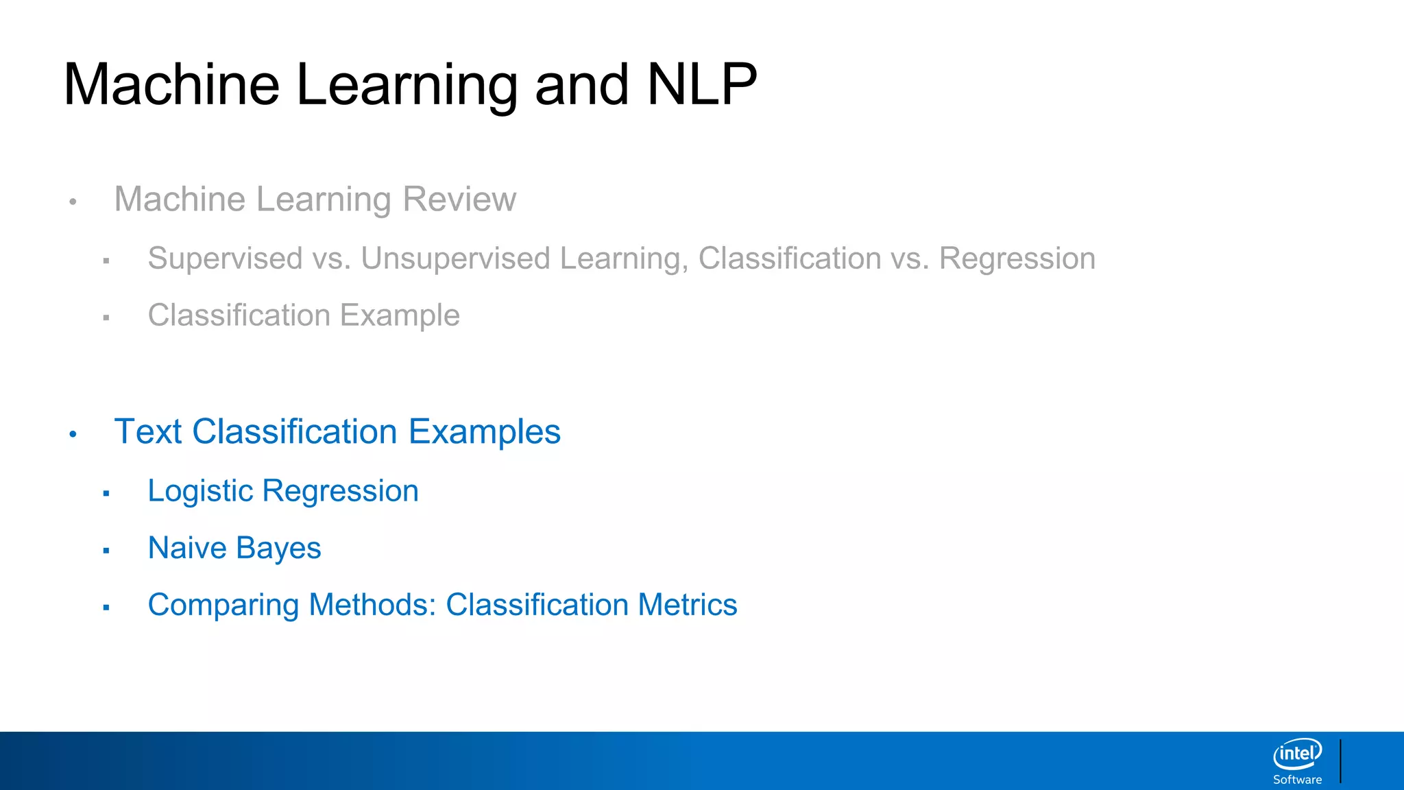 Machine Learning and NLP
• Machine Learning Review
▪ Supervised vs. Unsupervised Learning, Classification vs. Regression
▪ Classification Example
• Text Classification Examples
▪ Logistic Regression
▪ Naive Bayes
▪ Comparing Methods: Classification Metrics
 