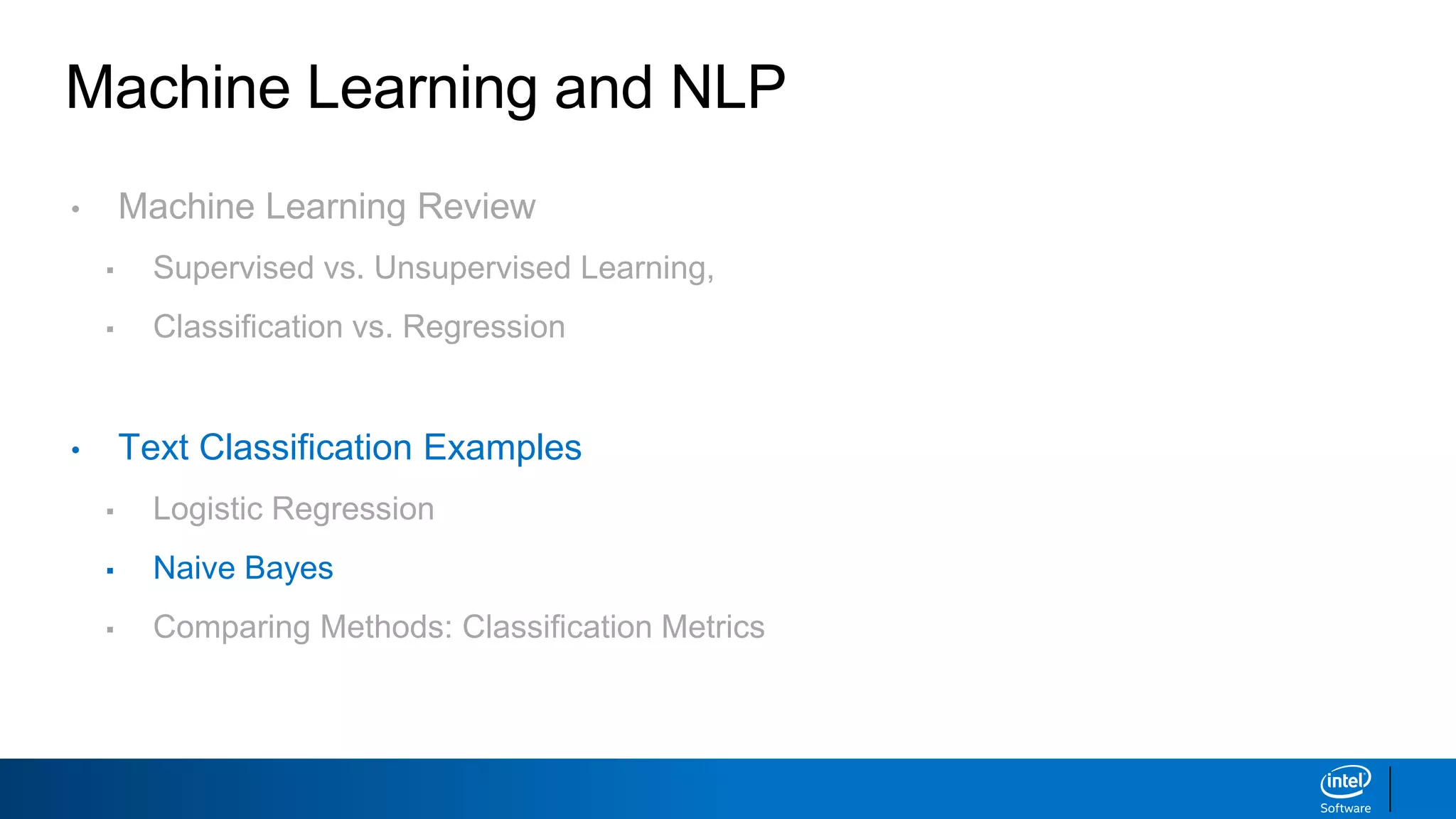 Machine Learning and NLP
• Machine Learning Review
▪ Supervised vs. Unsupervised Learning,
▪ Classification vs. Regression
• Text Classification Examples
▪ Logistic Regression
▪ Naive Bayes
▪ Comparing Methods: Classification Metrics
 