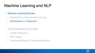 Machine Learning and NLP
• Machine Learning Review
▪ Supervised vs. Unsupervised Learning
▪ Classification vs. Regression
• Text Classification Examples
▪ Logistic Regression
▪ Naive Bayes
▪ Comparing Methods: Classification Metrics
 