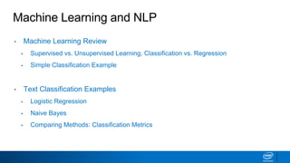 Machine Learning and NLP
• Machine Learning Review
▪ Supervised vs. Unsupervised Learning, Classification vs. Regression
▪ Simple Classification Example
• Text Classification Examples
▪ Logistic Regression
▪ Naive Bayes
▪ Comparing Methods: Classification Metrics
 