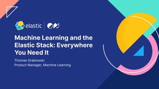 1
Machine Learning and the
Elastic Stack: Everywhere
You Need It
Thomas Grabowski
Product Manager, Machine Learning
 