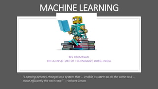 MV PADMAVATI
BHILAI INSTITUTE OF TECHNOLOGY, DURG, INDIA
MACHINE LEARNING
“Learning denotes changes in a system that ... enable a system to do the same task …
more efficiently the next time.” - Herbert Simon
 