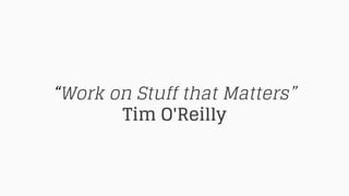 “Work on Stuff that Matters”
Tim O'Reilly
 