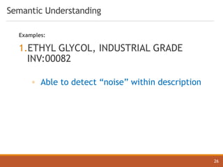 Semantic Understanding
26
Examples:
1.ETHYL GLYCOL, INDUSTRIAL GRADE
INV:00082
◦ Able to detect “noise” within description
 