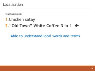 Localization
38
Test Examples:
1.Chicken satay
2.“Old Town” White Coffee 3 in 1 ç
Able to understand local words and terms
 