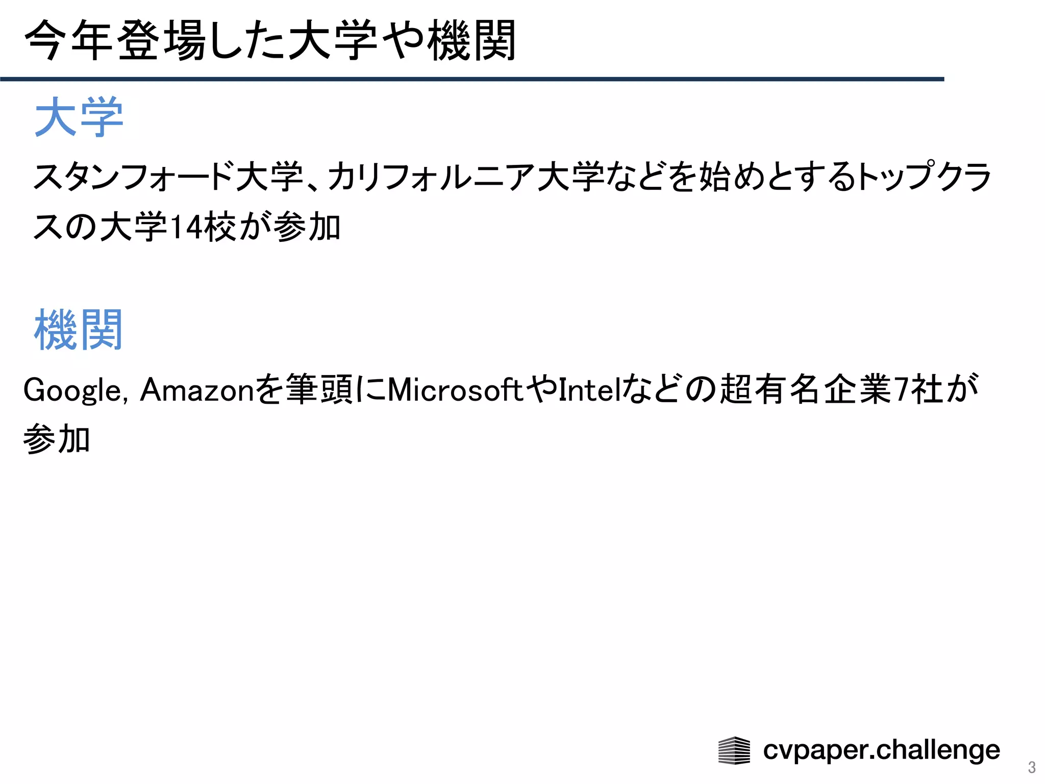 3
今年登場した大学や機関 
• 大学 
• スタンフォード大学、カリフォルニア大学などを始めとするトップクラ
スの大学14校が参加 
 
• 機関 
Google, Amazonを筆頭にMicrosoftやIntelなどの超有名企業7社が
参加 
 