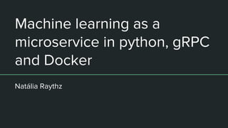 Machine learning as a
microservice in python, gRPC
and Docker
Natália Raythz
 