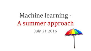 Machine learning -
A summer approach
July 21 2016
 