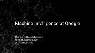Machine Intelligence at Google
Rob Craft, CloudIntel Lead
robcraft@google.com
@KindaRobCraft
 