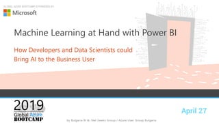 April 27
GLOBAL AZURE BOOTCAMP IS POWERED BY:
Machine Learning at Hand with Power BI
How Developers and Data Scientists could
Bring AI to the Business User
 